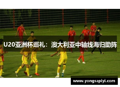 U20亚洲杯巡礼：澳大利亚中轴线海归助阵