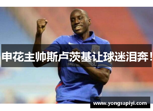 申花主帅斯卢茨基让球迷泪奔！