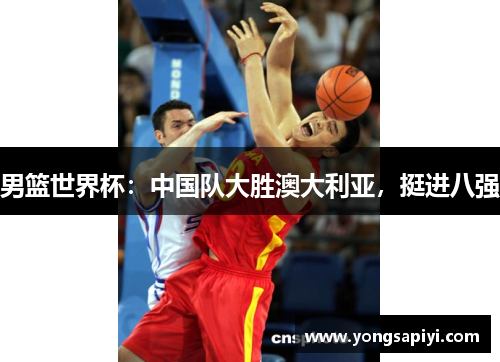 男篮世界杯：中国队大胜澳大利亚，挺进八强