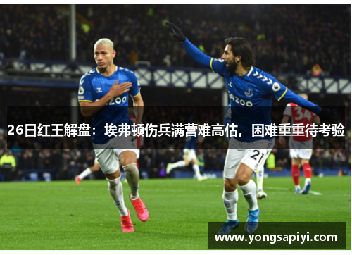 26日红王解盘：埃弗顿伤兵满营难高估，困难重重待考验