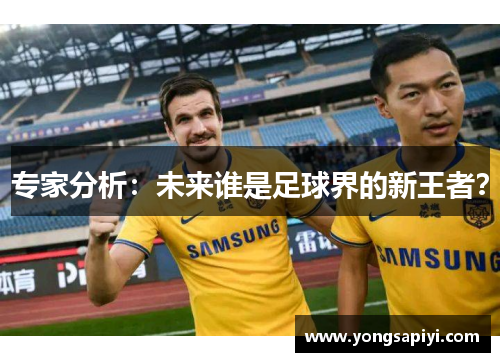 专家分析：未来谁是足球界的新王者？