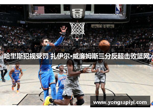 哈里斯犯规受罚 扎伊尔·威廉姆斯三分反超击败篮网